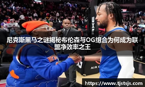 尼克斯黑马之谜揭秘布伦森与OG组合为何成为联盟净效率之王