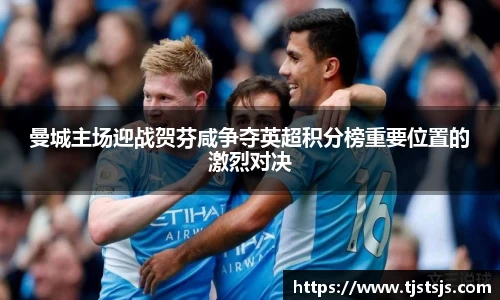 曼城主场迎战贺芬咸争夺英超积分榜重要位置的激烈对决